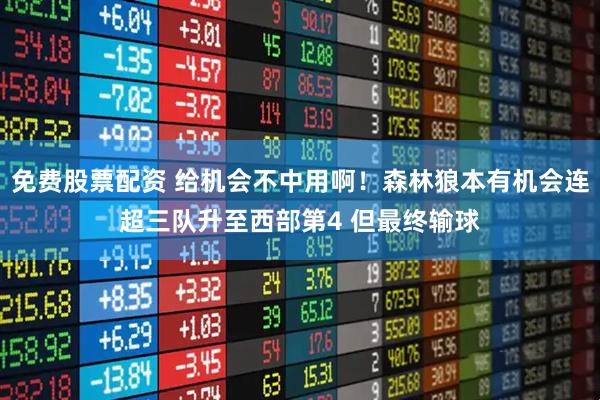 免费股票配资 给机会不中用啊！森林狼本有机会连超三队升至西部第4 但最终输球