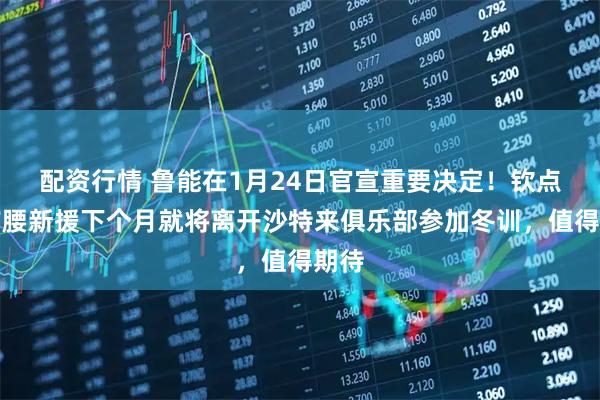 配资行情 鲁能在1月24日官宣重要决定！钦点的前腰新援下个月就将离开沙特来俱乐部参加冬训，值得期待