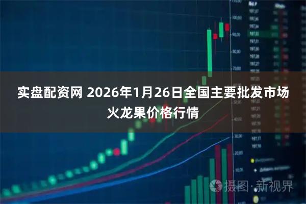 实盘配资网 2026年1月26日全国主要批发市场火龙果价格行情