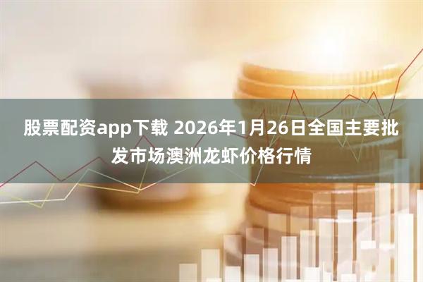 股票配资app下载 2026年1月26日全国主要批发市场澳洲龙虾价格行情