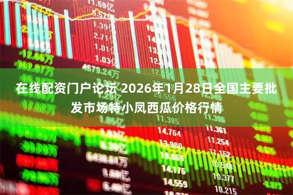 在线配资门户论坛 2026年1月28日全国主要批发市场特小凤西瓜价格行情