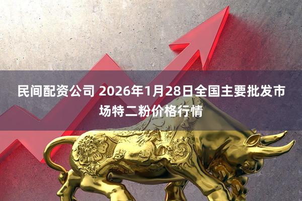民间配资公司 2026年1月28日全国主要批发市场特二粉价格行情