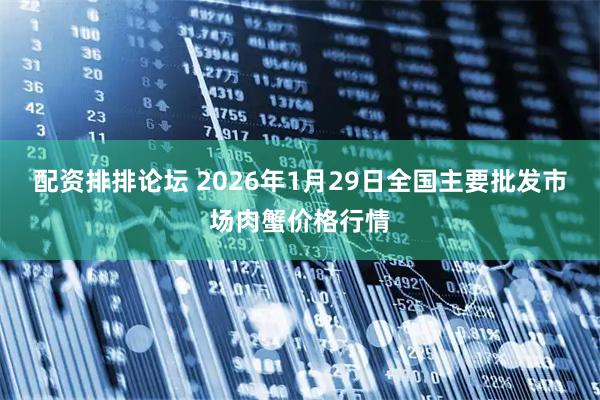 配资排排论坛 2026年1月29日全国主要批发市场肉蟹价格行情