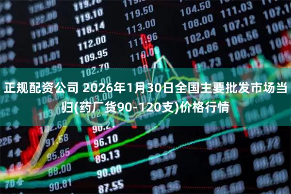 正规配资公司 2026年1月30日全国主要批发市场当归(药厂货90-120支)价格行情