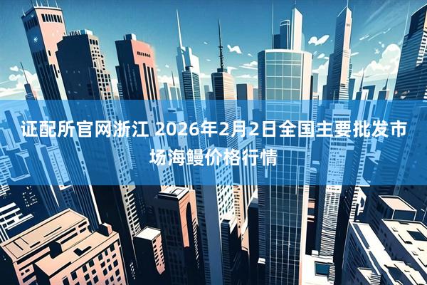 证配所官网浙江 2026年2月2日全国主要批发市场海鳗价格行情