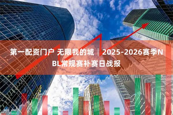 第一配资门户 无限我的城│2025-2026赛季NBL常规赛补赛日战报
