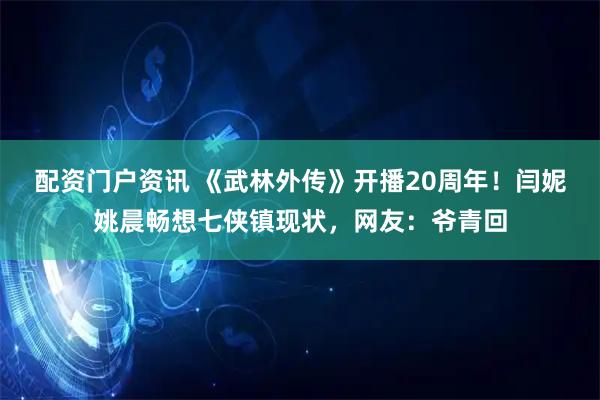 配资门户资讯 《武林外传》开播20周年!闫妮姚晨畅想七侠镇现状,网友:爷青回