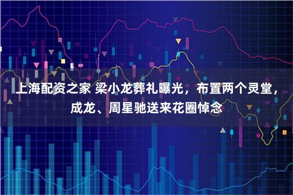 上海配资之家 梁小龙葬礼曝光，布置两个灵堂，成龙、周星驰送来花圈悼念