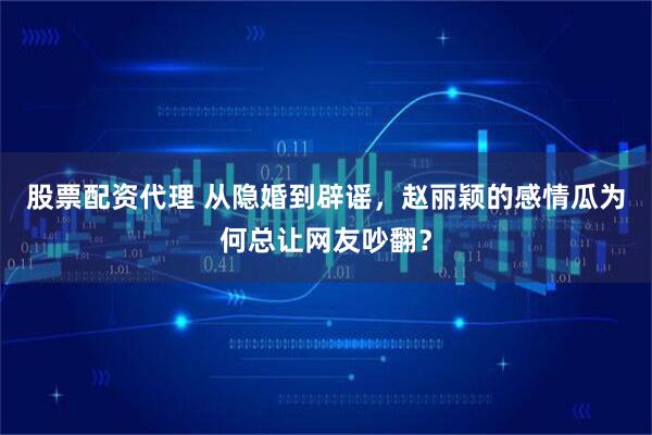 股票配资代理 从隐婚到辟谣，赵丽颖的感情瓜为何总让网友吵翻？