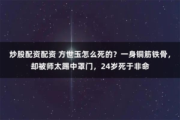 炒股配资配资 方世玉怎么死的？一身铜筋铁骨，却被师太踢中罩门，24岁死于非命