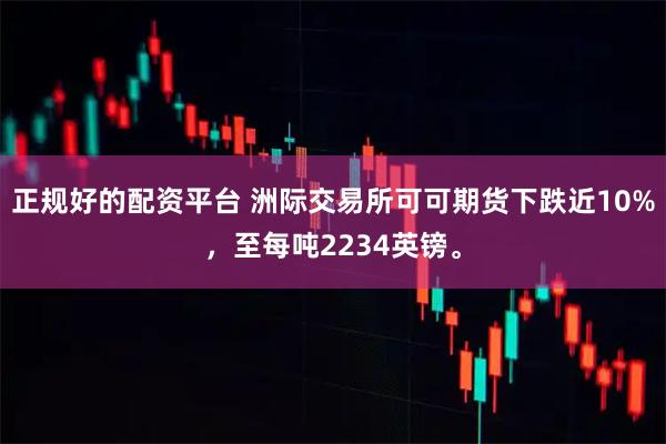 正规好的配资平台 洲际交易所可可期货下跌近10%，至每吨2234英镑。