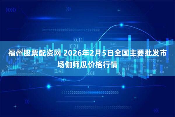 福州股票配资网 2026年2月5日全国主要批发市场伽师瓜价格行情