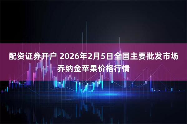 配资证券开户 2026年2月5日全国主要批发市场乔纳金苹果价格行情
