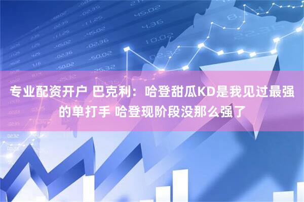 专业配资开户 巴克利：哈登甜瓜KD是我见过最强的单打手 哈登现阶段没那么强了