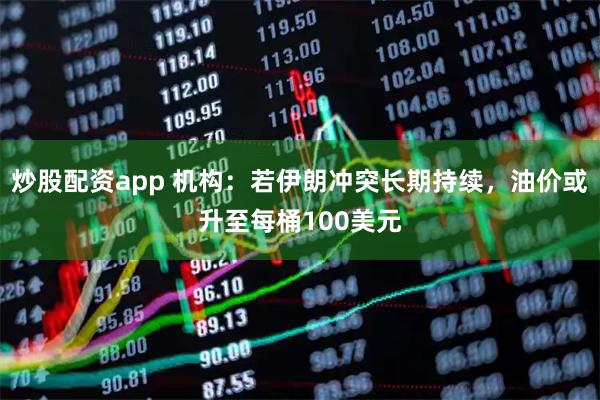 炒股配资app 机构：若伊朗冲突长期持续，油价或升至每桶100美元