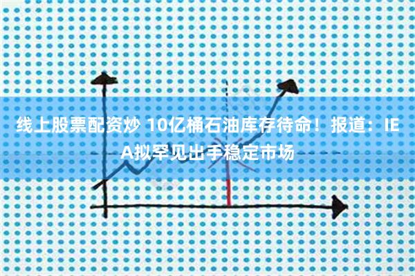 线上股票配资炒 10亿桶石油库存待命！报道：IEA拟罕见出手稳定市场