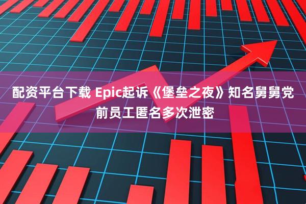 配资平台下载 Epic起诉《堡垒之夜》知名舅舅党 前员工匿名多次泄密