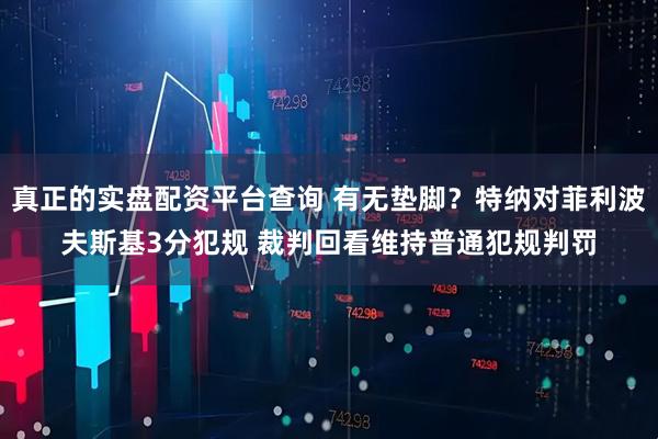 真正的实盘配资平台查询 有无垫脚？特纳对菲利波夫斯基3分犯规 裁判回看维持普通犯规判罚