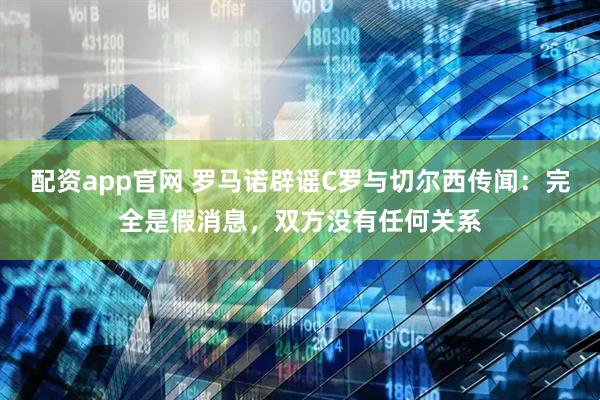 配资app官网 罗马诺辟谣C罗与切尔西传闻：完全是假消息，双方没有任何关系