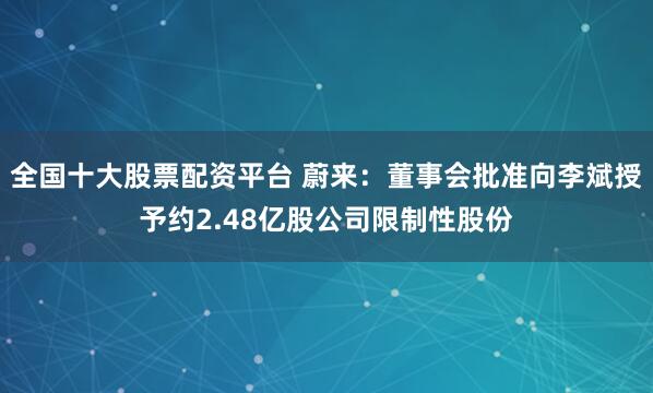 全国十大股票配资平台 蔚来：董事会批准向李斌授予约2.48亿股公司限制性股份