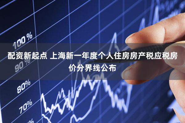 配资新起点 上海新一年度个人住房房产税应税房价分界线公布