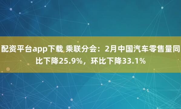 配资平台app下载 乘联分会：2月中国汽车零售量同比下降25.9%，环比下降33.1%