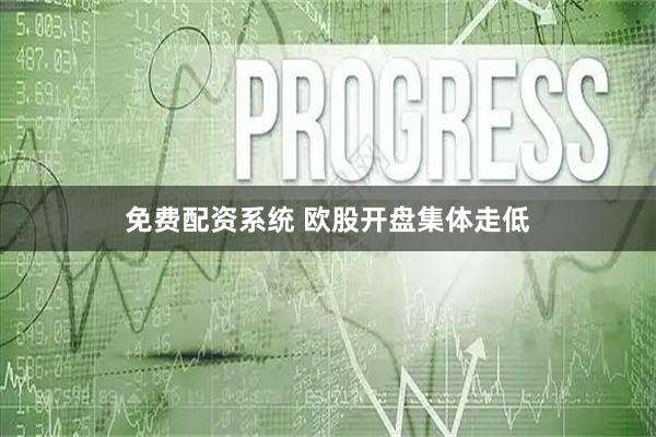 免费配资系统 欧股开盘集体走低