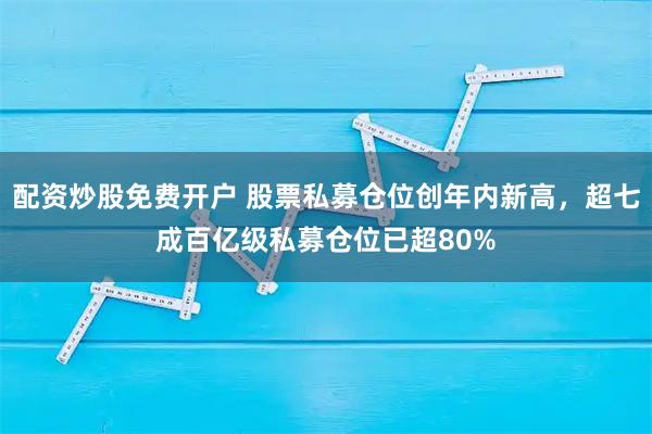 配资炒股免费开户 股票私募仓位创年内新高，超七成百亿级私募仓位已超80%