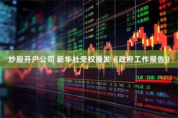 炒股开户公司 新华社受权播发《政府工作报告》