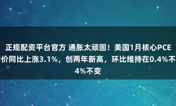 正规配资平台官方 通胀太顽固！美国1月核心PCE物价同比上涨3.1%，创两年新高，环比维持在0.4%不变