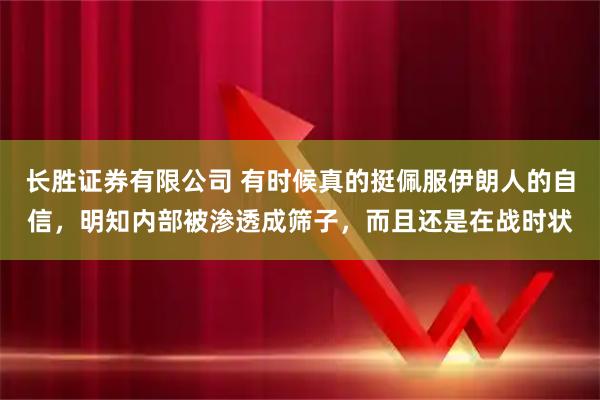 长胜证券有限公司 有时候真的挺佩服伊朗人的自信，明知内部被渗透成筛子，而且还是在战时状