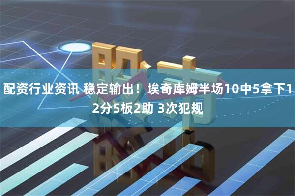 配资行业资讯 稳定输出！埃奇库姆半场10中5拿下12分5板2助 3次犯规