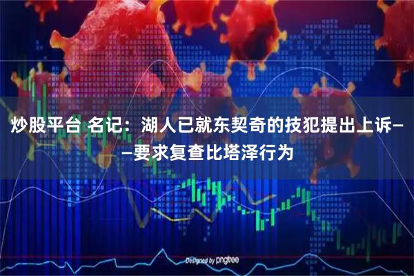 炒股平台 名记:湖人已就东契奇的技犯提出上诉——要求复查比塔泽行为