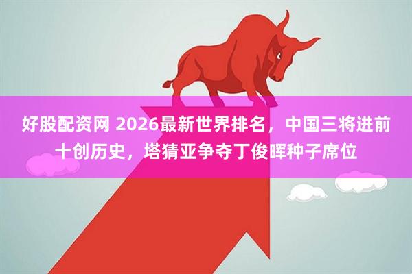 好股配资网 2026最新世界排名,中国三将进前十创历史,塔猜亚争夺丁俊晖种子席位