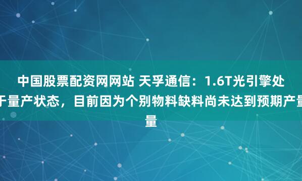 中国股票配资网网站 天孚通信：1.6T光引擎处于量产状态，目前因为个别物料缺料尚未达到预期产量