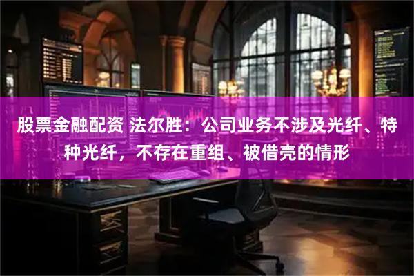 股票金融配资 法尔胜：公司业务不涉及光纤、特种光纤，不存在重组、被借壳的情形