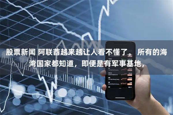 股票新闻 阿联酋越来越让人看不懂了。 所有的海湾国家都知道，即便是有军事基地，