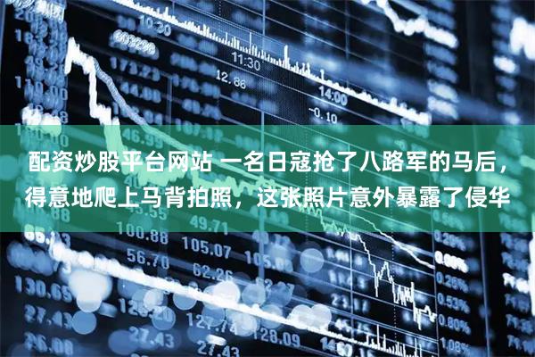 配资炒股平台网站 一名日寇抢了八路军的马后，得意地爬上马背拍照，这张照片意外暴露了侵华