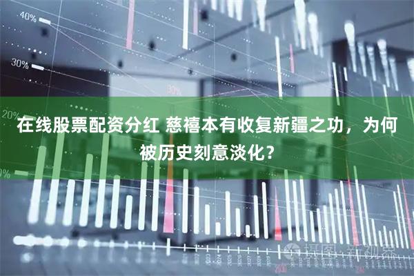 在线股票配资分红 慈禧本有收复新疆之功，为何被历史刻意淡化？