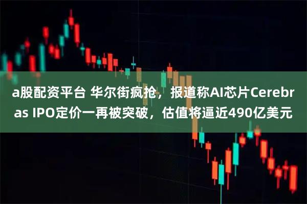 a股配资平台 华尔街疯抢，报道称AI芯片Cerebras IPO定价一再被突破，估值将逼近490亿美元