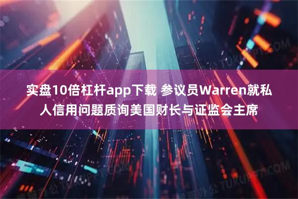 实盘10倍杠杆app下载 参议员Warren就私人信用问题质询美国财长与证监会主席