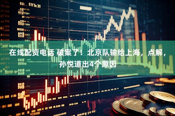 在线配资电话 破案了！北京队输给上海，点解，孙悦道出4个原因