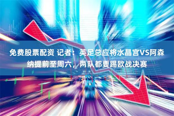 免费股票配资 记者：英足总应将水晶宫VS阿森纳提前至周六，两队都要踢欧战决赛