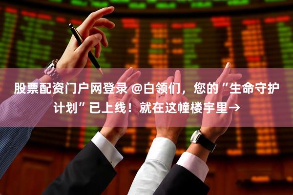 股票配资门户网登录 @白领们，您的“生命守护计划”已上线！就在这幢楼宇里→