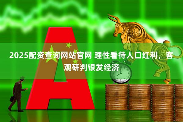 2025配资查询网站官网 理性看待人口红利，客观研判银发经济