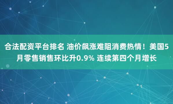 合法配资平台排名 油价飙涨难阻消费热情！美国5月零售销售环比升0.9% 连续第四个月增长