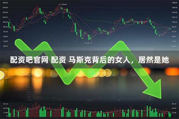 配资吧官网 配资 马斯克背后的女人，居然是她
