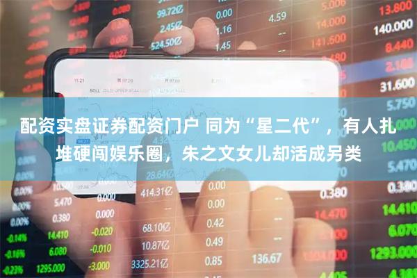 配资实盘证券配资门户 同为“星二代”，有人扎堆硬闯娱乐圈，朱之文女儿却活成另类