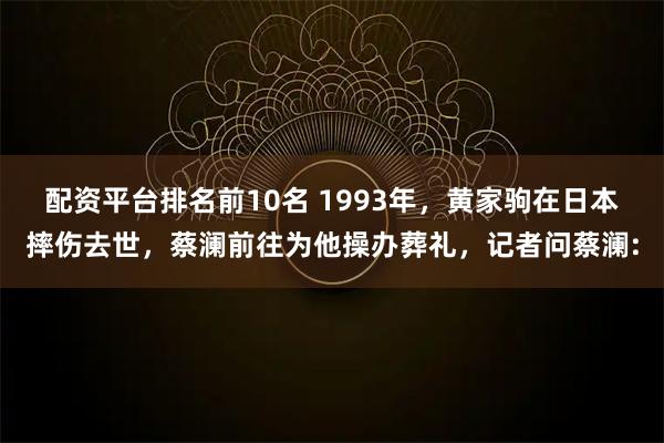 配资平台排名前10名 1993年，黄家驹在日本摔伤去世，蔡澜前往为他操办葬礼，记者问蔡澜: