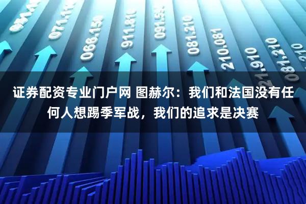 证券配资专业门户网 图赫尔：我们和法国没有任何人想踢季军战，我们的追求是决赛